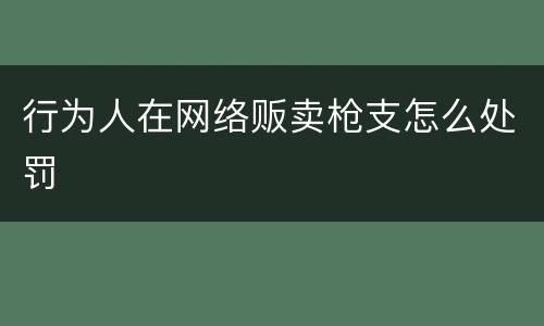 行为人在网络贩卖枪支怎么处罚
