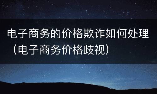 电子商务的价格欺诈如何处理（电子商务价格歧视）