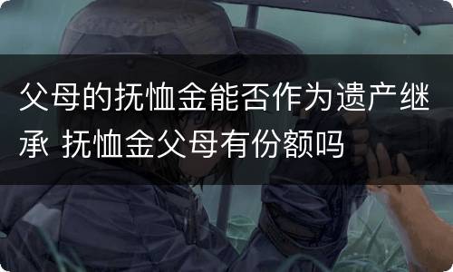 父母的抚恤金能否作为遗产继承 抚恤金父母有份额吗