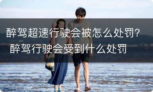 醉驾超速行驶会被怎么处罚？ 醉驾行驶会受到什么处罚