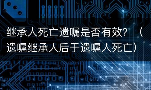 继承人死亡遗嘱是否有效？（遗嘱继承人后于遗嘱人死亡）
