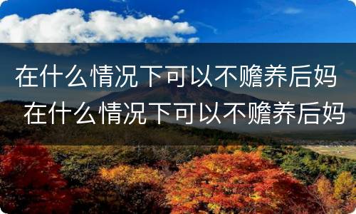 在什么情况下可以不赡养后妈 在什么情况下可以不赡养后妈父母