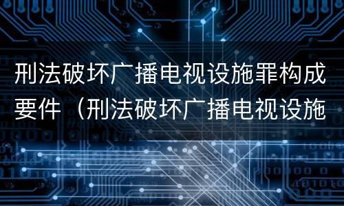 刑法破坏广播电视设施罪构成要件（刑法破坏广播电视设施罪构成要件包括）