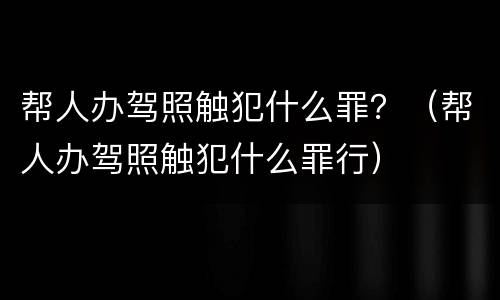 帮人办驾照触犯什么罪？（帮人办驾照触犯什么罪行）