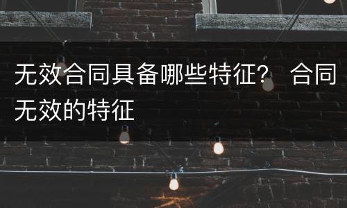 无效合同具备哪些特征？ 合同无效的特征