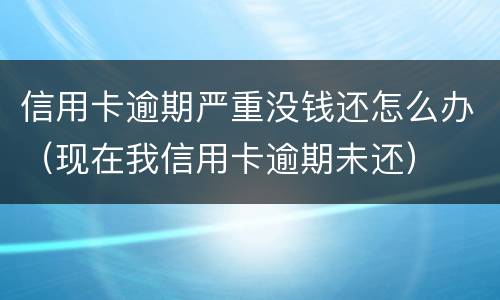 信用卡逾期严重没钱还怎么办（现在我信用卡逾期未还）
