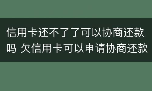 信用卡还不了了可以协商还款吗 欠信用卡可以申请协商还款