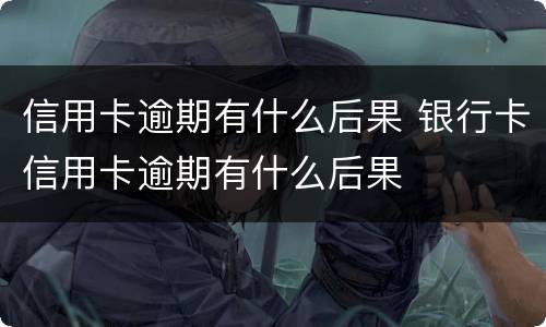 信用卡逾期有什么后果 银行卡信用卡逾期有什么后果