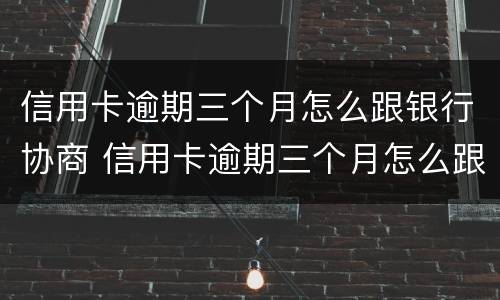 信用卡逾期三个月怎么跟银行协商 信用卡逾期三个月怎么跟银行协商分期还款