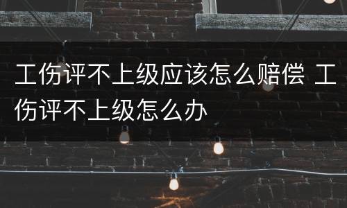 工伤评不上级应该怎么赔偿 工伤评不上级怎么办