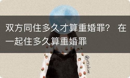 双方同住多久才算重婚罪？ 在一起住多久算重婚罪