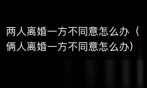 两人离婚一方不同意怎么办（俩人离婚一方不同意怎么办）