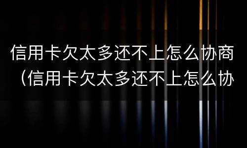 信用卡欠太多还不上怎么协商（信用卡欠太多还不上怎么协商分期）