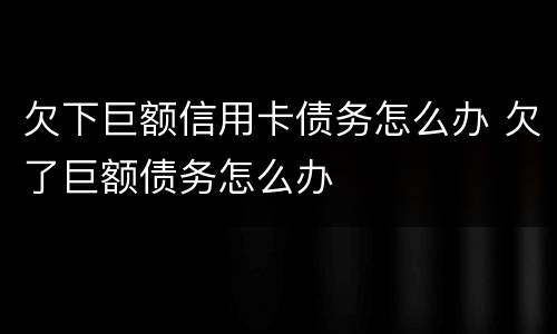 欠下巨额信用卡债务怎么办 欠了巨额债务怎么办
