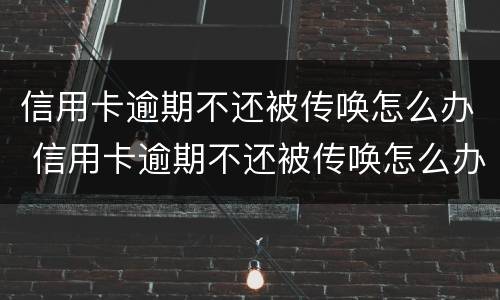 信用卡逾期不还被传唤怎么办 信用卡逾期不还被传唤怎么办呢