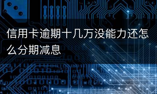 信用卡逾期十几万没能力还怎么分期减息