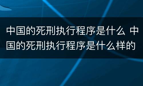 中国的死刑执行程序是什么 中国的死刑执行程序是什么样的