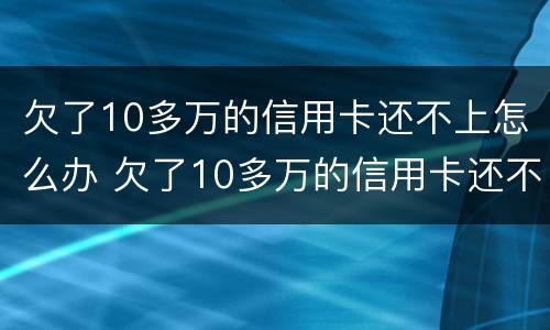 欠了10多万的信用卡还不上怎么办 欠了10多万的信用卡还不上怎么办呀
