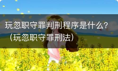 玩忽职守罪判刑程序是什么？（玩忽职守罪刑法）