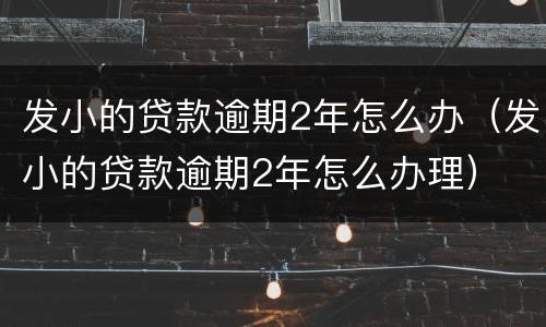 发小的贷款逾期2年怎么办（发小的贷款逾期2年怎么办理）