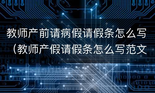 教师产前请病假请假条怎么写（教师产假请假条怎么写范文）