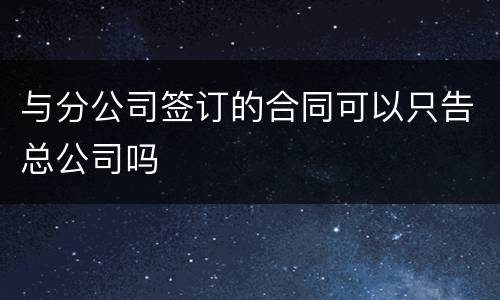 与分公司签订的合同可以只告总公司吗