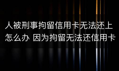 人被刑事拘留信用卡无法还上怎么办 因为拘留无法还信用卡怎么办