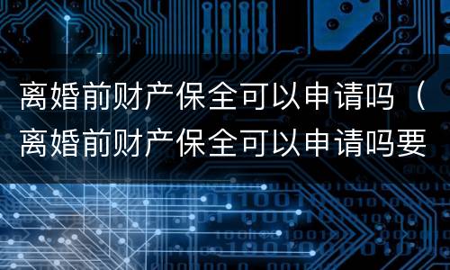 离婚前财产保全可以申请吗（离婚前财产保全可以申请吗要多久）
