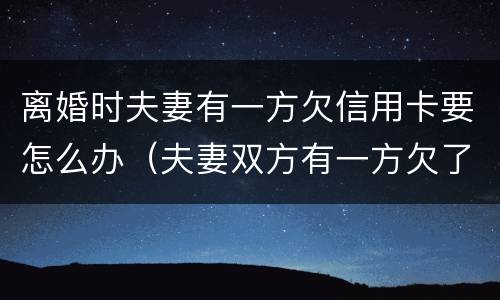 离婚时夫妻有一方欠信用卡要怎么办（夫妻双方有一方欠了信用卡）