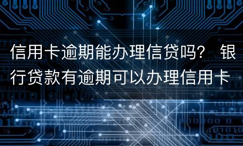 信用卡逾期能办理信贷吗？ 银行贷款有逾期可以办理信用卡吗