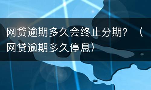 网贷逾期多久会终止分期？（网贷逾期多久停息）
