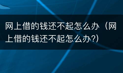 网上借的钱还不起怎么办（网上借的钱还不起怎么办?）