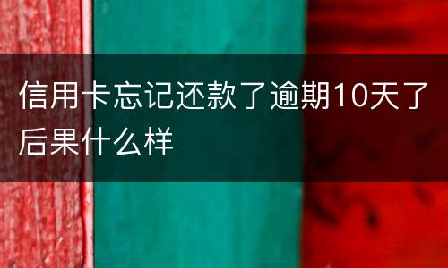 信用卡忘记还款了逾期10天了后果什么样