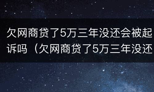 欠网商贷了5万三年没还会被起诉吗（欠网商贷了5万三年没还会被起诉吗知乎）