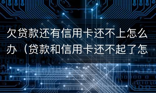 欠贷款还有信用卡还不上怎么办（贷款和信用卡还不起了怎么办）