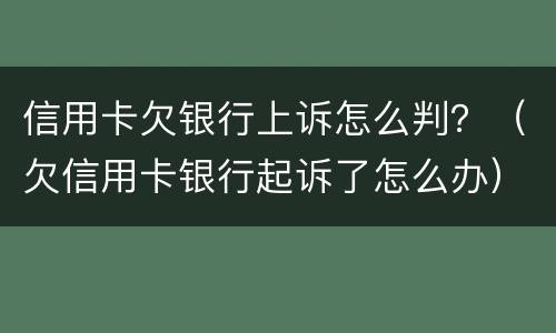 信用卡欠银行上诉怎么判？（欠信用卡银行起诉了怎么办）