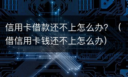 信用卡借款还不上怎么办？（借信用卡钱还不上怎么办）
