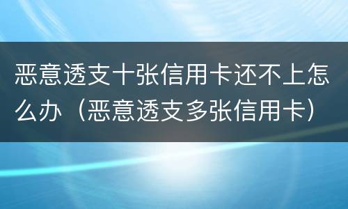 恶意透支十张信用卡还不上怎么办（恶意透支多张信用卡）