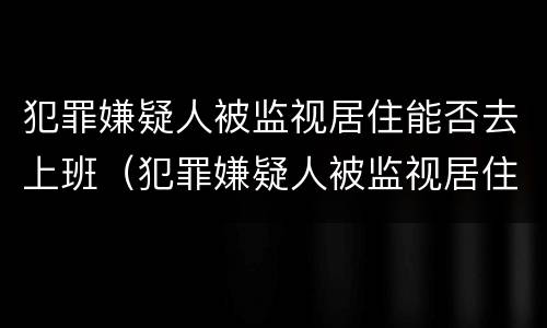 犯罪嫌疑人被监视居住能否去上班（犯罪嫌疑人被监视居住能否去上班工作）