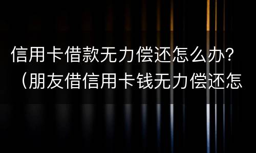 信用卡借款无力偿还怎么办？（朋友借信用卡钱无力偿还怎么办）
