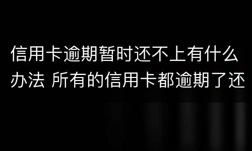信用卡逾期暂时还不上有什么办法 所有的信用卡都逾期了还不上,怎么办