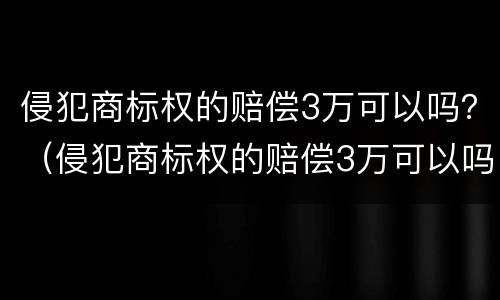 侵犯商标权的赔偿3万可以吗？（侵犯商标权的赔偿3万可以吗判多少年）