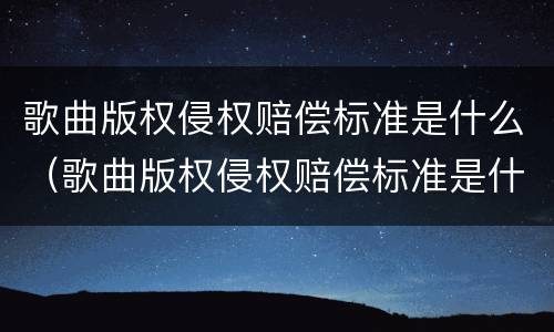 歌曲版权侵权赔偿标准是什么（歌曲版权侵权赔偿标准是什么样的）