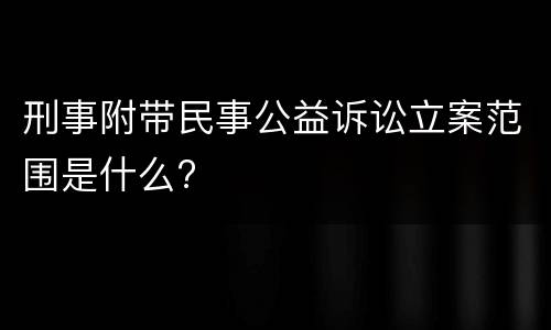 刑事附带民事公益诉讼立案范围是什么?