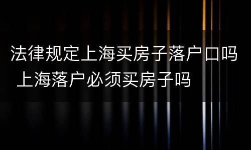 法律规定上海买房子落户口吗 上海落户必须买房子吗