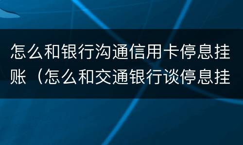 怎么和银行沟通信用卡停息挂账（怎么和交通银行谈停息挂账）