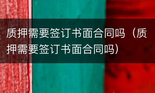 质押需要签订书面合同吗（质押需要签订书面合同吗）