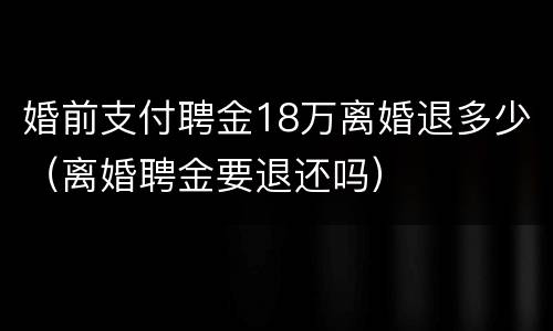 婚前支付聘金18万离婚退多少（离婚聘金要退还吗）