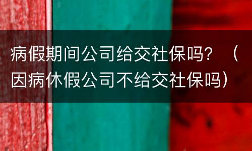 病假期间公司给交社保吗？（因病休假公司不给交社保吗）
