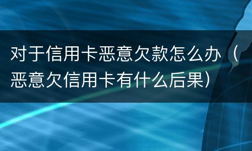对于信用卡恶意欠款怎么办（恶意欠信用卡有什么后果）